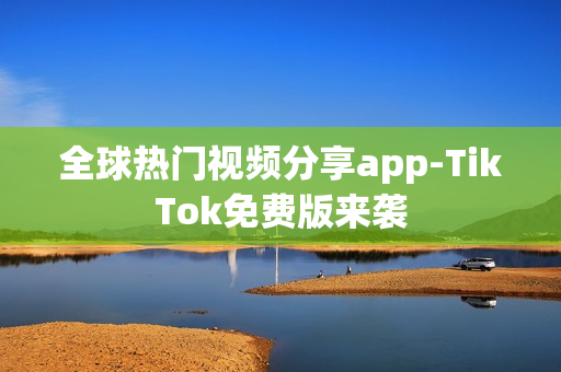 全球热门视频分享app-TikTok免费版来袭