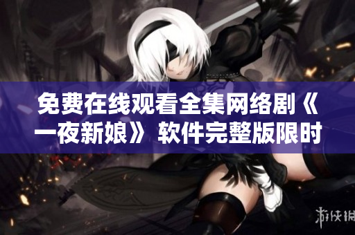 免费在线观看全集网络剧《一夜新娘》 软件完整版限时放送