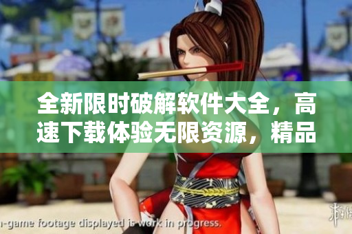 全新限时破解软件大全，高速下载体验无限资源，精品合集等你来探索