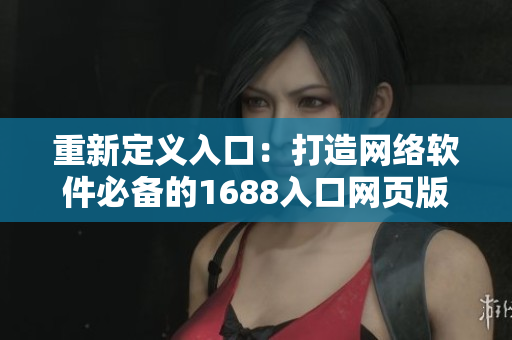 重新定义入口：打造网络软件必备的1688入口网页版