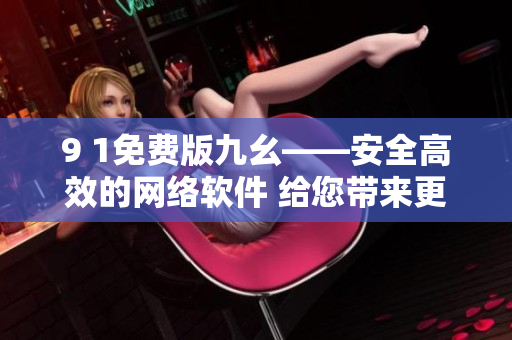 9 1免费版九幺——安全高效的网络软件 给您带来更快速畅快的上网体验