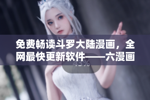 免费畅读斗罗大陆漫画，全网最快更新软件——六漫画重磅推出