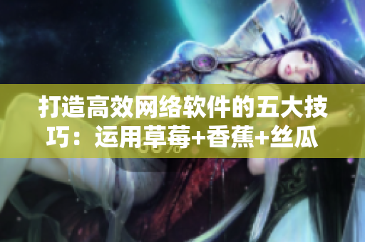 打造高效网络软件的五大技巧：运用草莓+香蕉+丝瓜+秋葵+香草思路