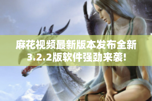 麻花视频最新版本发布全新3.2.2版软件强劲来袭!