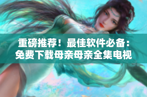 重磅推荐！最佳软件必备：免费下载母亲母亲全集电视剧！
