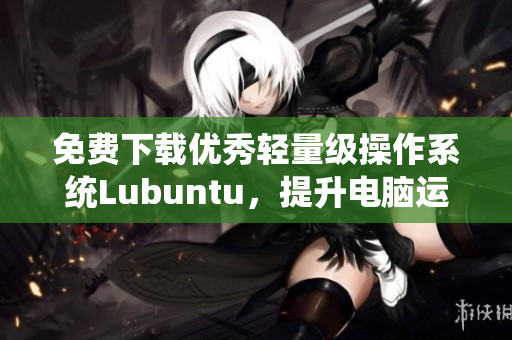免费下载优秀轻量级操作系统Lubuntu，提升电脑运行速度