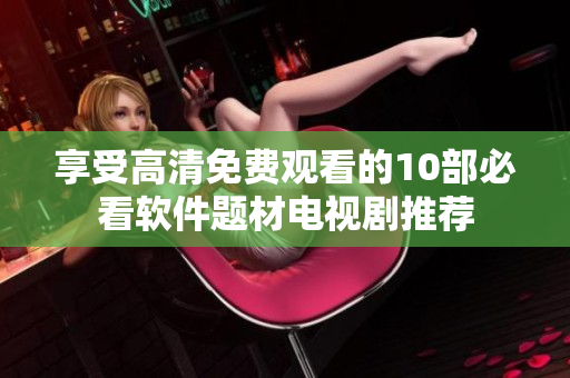 享受高清免费观看的10部必看软件题材电视剧推荐