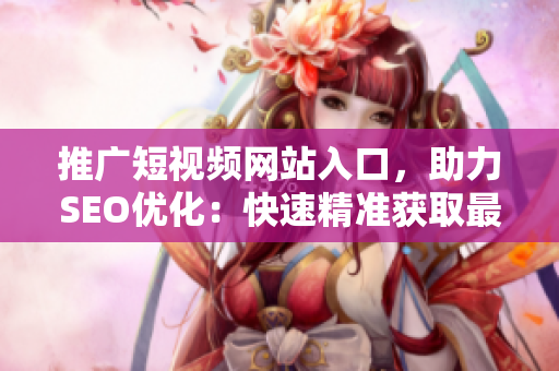 推广短视频网站入口，助力SEO优化：快速精准获取最新热门视频