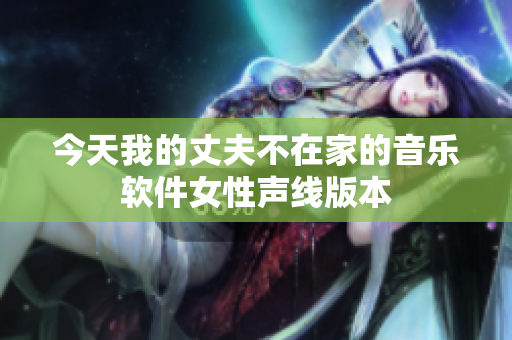 今天我的丈夫不在家的音乐软件女性声线版本