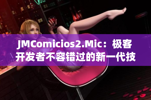 JMComicios2.Mic：极客开发者不容错过的新一代技术平台
