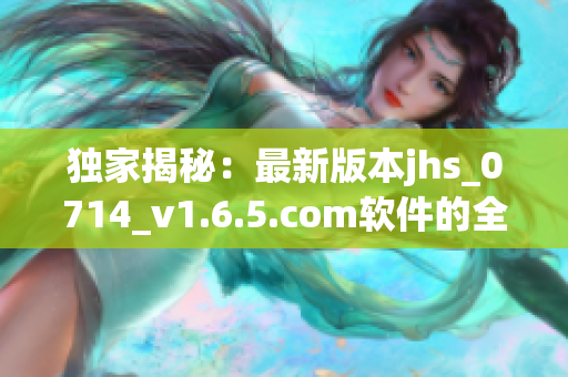 独家揭秘：最新版本jhs_0714_v1.6.5.com软件的全新优化功能
