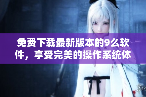 免费下载最新版本的9么软件，享受完美的操作系统体验