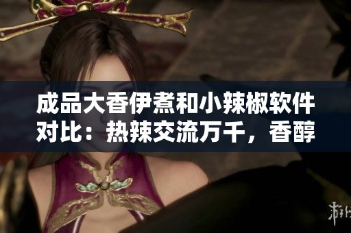成品大香伊煮和小辣椒软件对比：热辣交流万千，香醇创意尽展