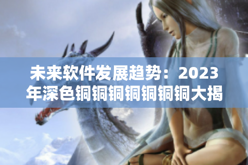 未来软件发展趋势：2023年深色铜铜铜铜铜铜铜大揭秘