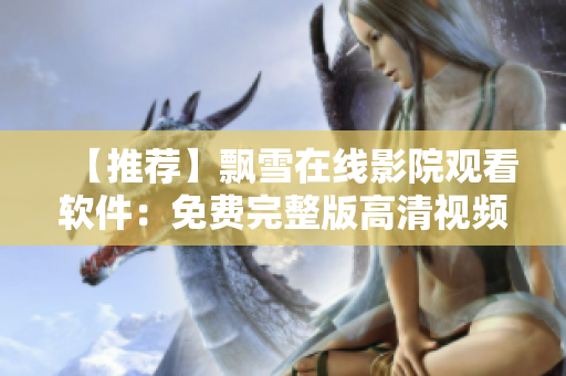 【推荐】飘雪在线影院观看软件：免费完整版高清视频播放器！