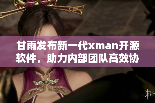 甘雨发布新一代xman开源软件，助力内部团队高效协作