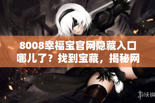8008幸福宝官网隐藏入口哪儿了？找到宝藏，揭秘网站隐藏访问路径