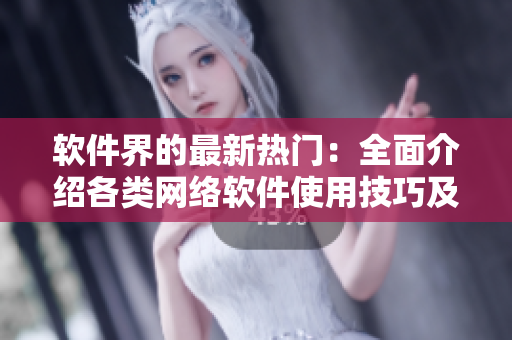 软件界的最新热门：全面介绍各类网络软件使用技巧及案例分享！