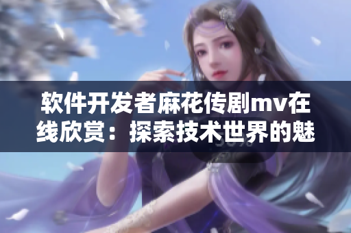软件开发者麻花传剧mv在线欣赏：探索技术世界的魅力