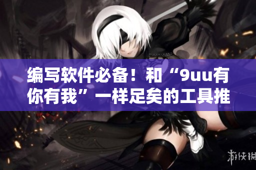 编写软件必备！和“9uu有你有我”一样足矣的工具推荐