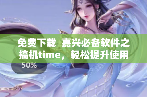 免费下载  嘉兴必备软件之搞机time，轻松提升使用体验