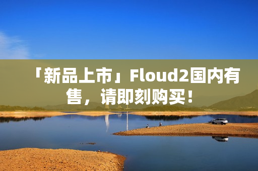 「新品上市」Floud2国内有售，请即刻购买！