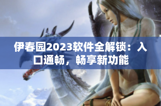 伊春园2023软件全解锁：入口通畅，畅享新功能