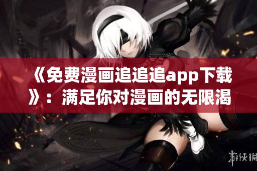 《免费漫画追追追app下载》：满足你对漫画的无限渴望