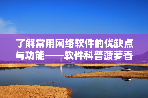 了解常用网络软件的优缺点与功能——软件科普菠萝香蕉系列