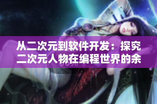 从二次元到软件开发：探究二次元人物在编程世界的余热