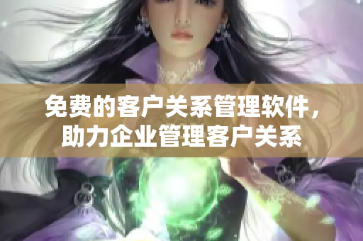 免费的客户关系管理软件，助力企业管理客户关系