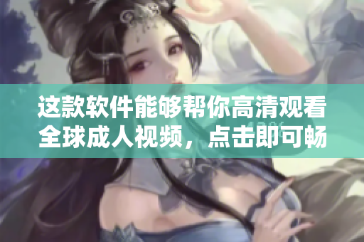 这款软件能够帮你高清观看全球成人视频，点击即可畅享超清画质