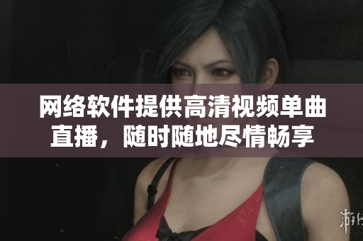 网络软件提供高清视频单曲直播，随时随地尽情畅享