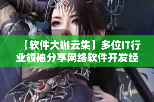 【软件大咖云集】多位IT行业领袖分享网络软件开发经验及最新技术流派