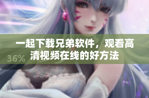 一起下载兄弟软件，观看高清视频在线的好方法