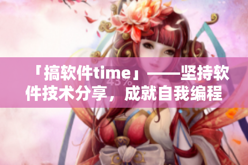 「搞软件time」——坚持软件技术分享，成就自我编程梦