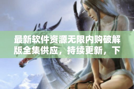 最新软件资源无限内购破解版全集供应，持续更新，下载便捷
