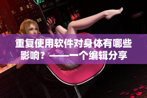 重复使用软件对身体有哪些影响？——一个编辑分享
