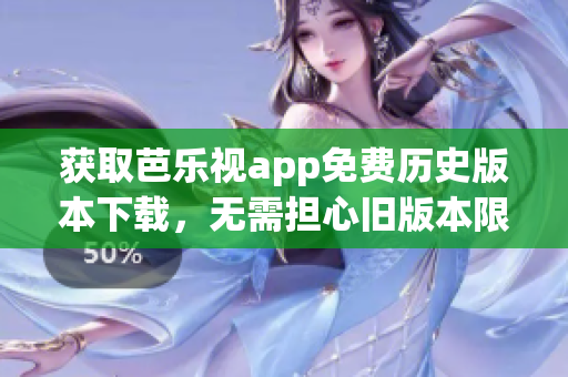 获取芭乐视app免费历史版本下载，无需担心旧版本限制！