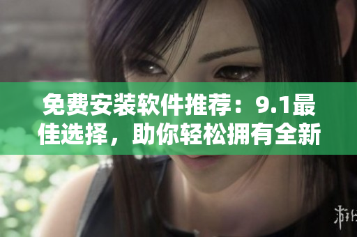 免费安装软件推荐：9.1最佳选择，助你轻松拥有全新软件体验