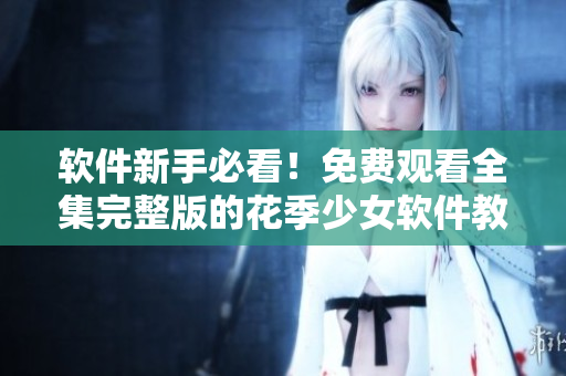 软件新手必看！免费观看全集完整版的花季少女软件教程