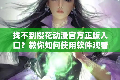 找不到樱花动漫官方正版入口？教你如何使用软件观看高清动漫！