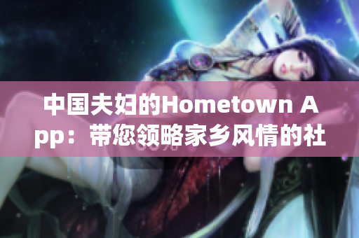 中国夫妇的Hometown App：带您领略家乡风情的社交软件