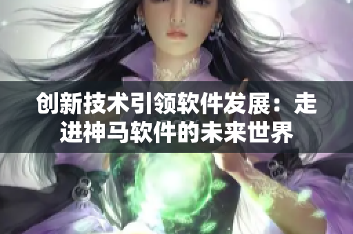 创新技术引领软件发展：走进神马软件的未来世界