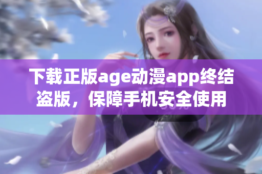 下载正版age动漫app终结盗版，保障手机安全使用