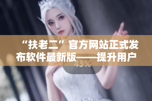 “扶老二”官方网站正式发布软件最新版——提升用户体验的利器！