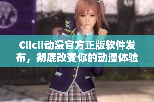 Clicli动漫官方正版软件发布，彻底改变你的动漫体验！