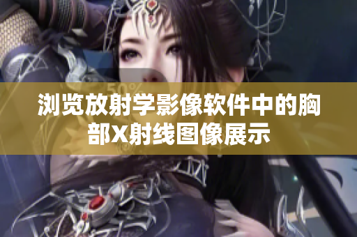 浏览放射学影像软件中的胸部X射线图像展示