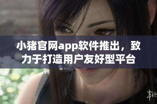 小猪官网app软件推出，致力于打造用户友好型平台