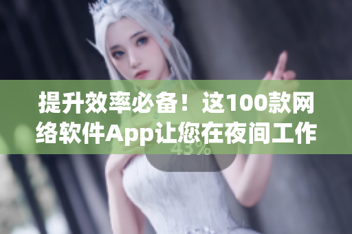 提升效率必备！这100款网络软件App让您在夜间工作更高效